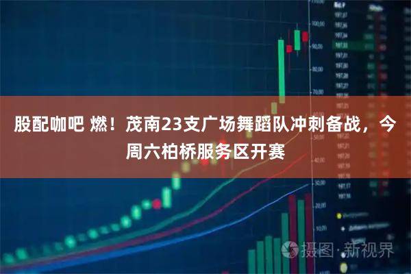 股配咖吧 燃！茂南23支广场舞蹈队冲刺备战，今周六柏桥服务区开赛