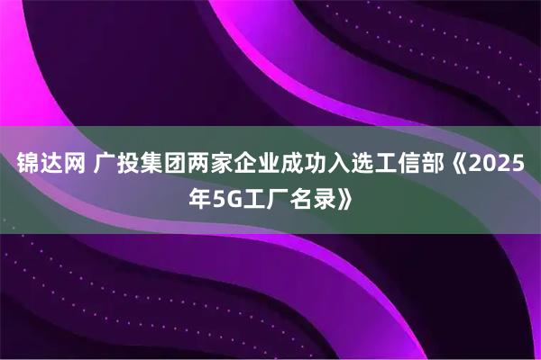 锦达网 广投集团两家企业成功入选工信部《2025年5G工厂名录》