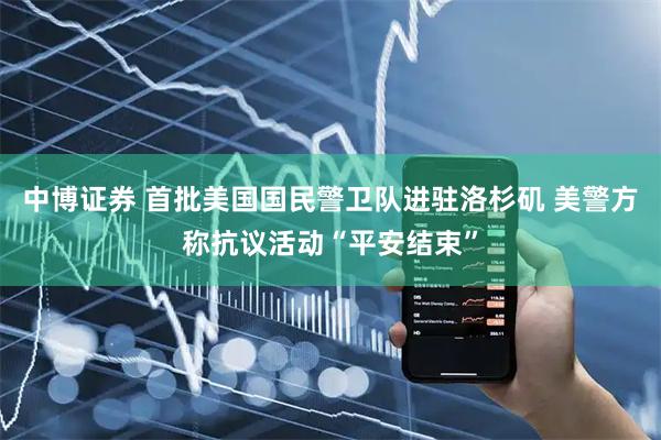 中博证券 首批美国国民警卫队进驻洛杉矶 美警方称抗议活动“平安结束”