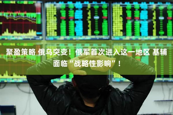 聚盈策略 俄乌突变！俄军首次进入这一地区 基辅面临“战略性影响”！