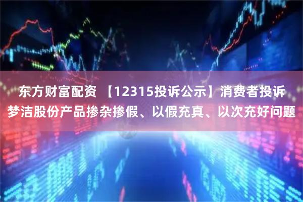 东方财富配资 【12315投诉公示】消费者投诉梦洁股份产品掺杂掺假、以假充真、以次充好问题