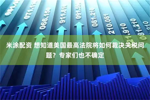 米涂配资 想知道美国最高法院将如何裁决关税问题？专家们也不确定
