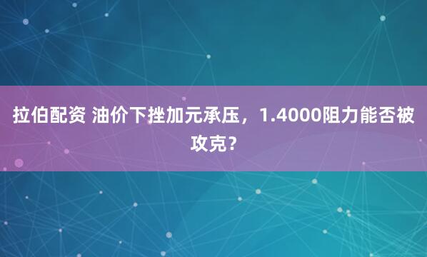 拉伯配资 油价下挫加元承压，1.4000阻力能否被攻克？