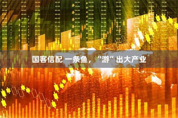 国客信配 一条鱼，“游”出大产业