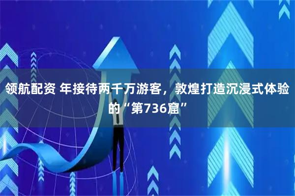 领航配资 年接待两千万游客，敦煌打造沉浸式体验的“第736窟”