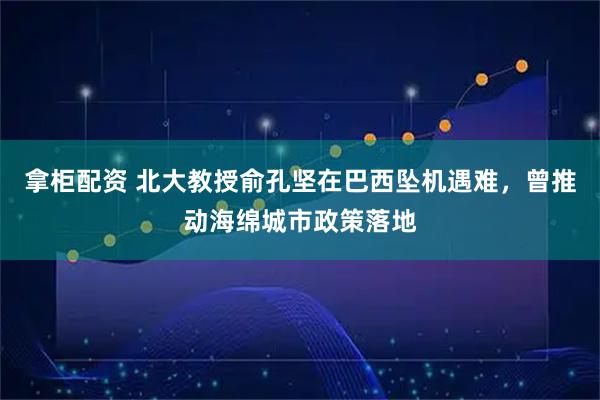 拿柜配资 北大教授俞孔坚在巴西坠机遇难，曾推动海绵城市政策落地