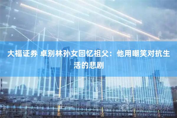 大福证券 卓别林孙女回忆祖父：他用嘲笑对抗生活的悲剧