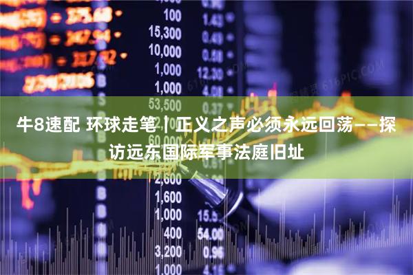 牛8速配 环球走笔｜正义之声必须永远回荡——探访远东国际军事法庭旧址