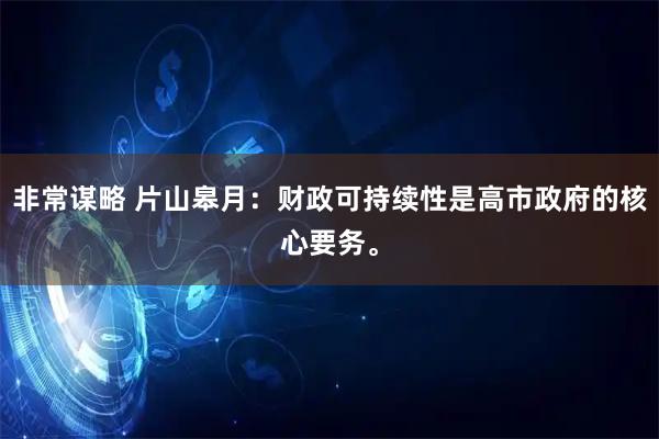 非常谋略 片山皋月：财政可持续性是高市政府的核心要务。