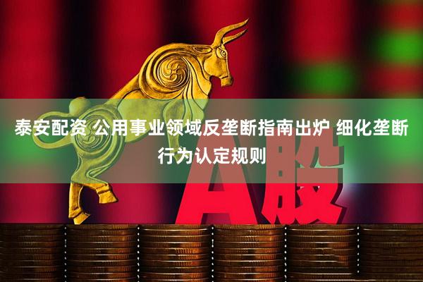 泰安配资 公用事业领域反垄断指南出炉 细化垄断行为认定规则