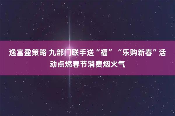 逸富盈策略 九部门联手送“福” “乐购新春”活动点燃春节消费烟火气