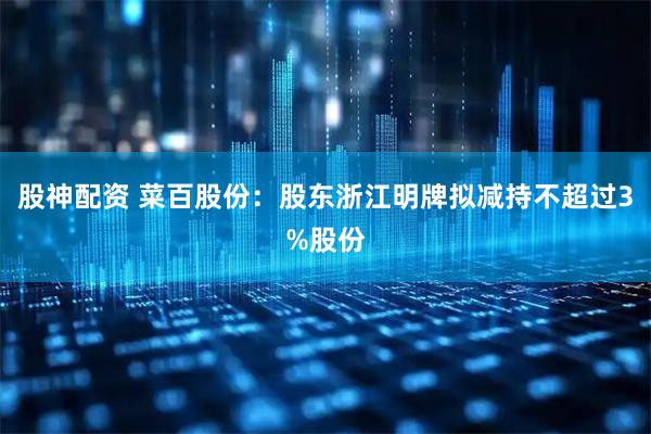 股神配资 菜百股份：股东浙江明牌拟减持不超过3%股份