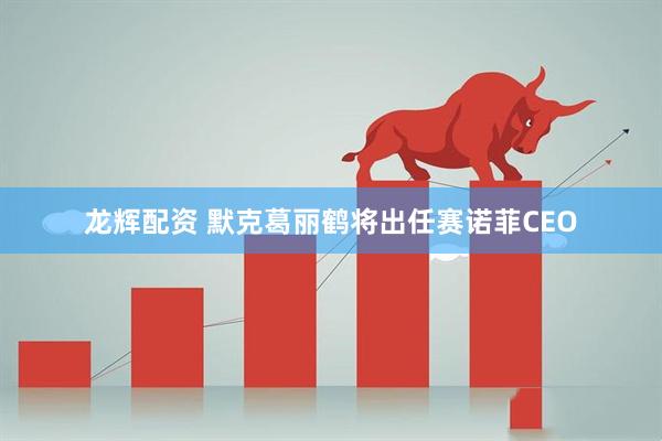 龙辉配资 默克葛丽鹤将出任赛诺菲CEO