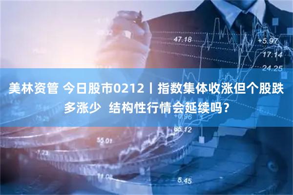 美林资管 今日股市0212丨指数集体收涨但个股跌多涨少  结构性行情会延续吗？
