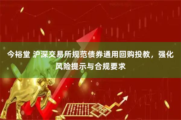 今裕堂 沪深交易所规范债券通用回购投教，强化风险提示与合规要求