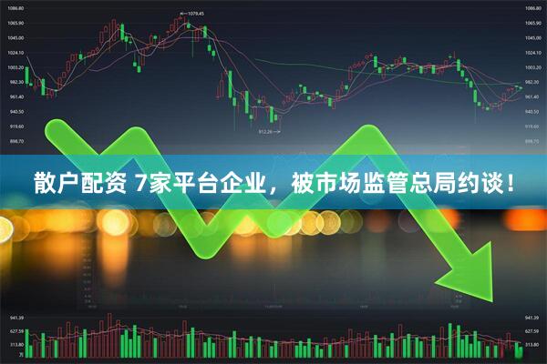散户配资 7家平台企业，被市场监管总局约谈！