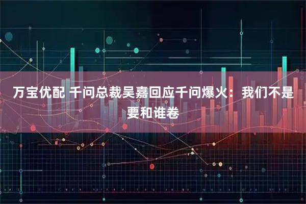 万宝优配 千问总裁吴嘉回应千问爆火：我们不是要和谁卷