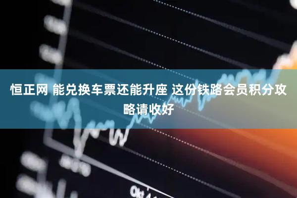 恒正网 能兑换车票还能升座 这份铁路会员积分攻略请收好