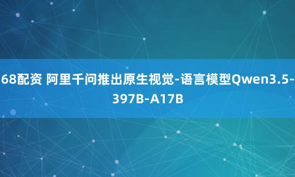 68配资 阿里千问推出原生视觉-语言模型Qwen3.5-397B-A17B