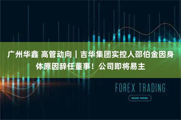 广州华鑫 高管动向｜吉华集团实控人邵伯金因身体原因辞任董事！公司即将易主