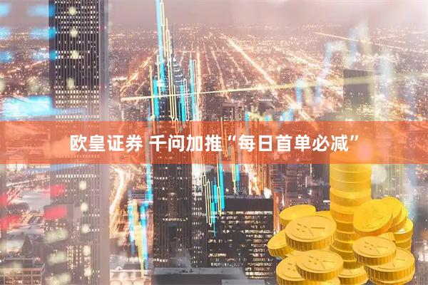 欧皇证券 千问加推“每日首单必减”