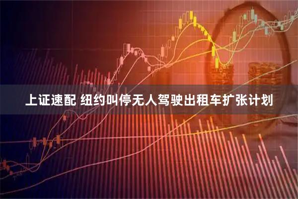 上证速配 纽约叫停无人驾驶出租车扩张计划