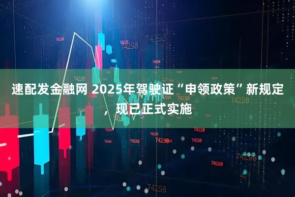 速配发金融网 2025年驾驶证“申领政策”新规定，现已正式实施