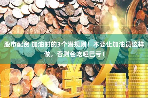 股市配资 加油时的3个潜规则！不要让加油员这样做，否则会吃哑巴亏！