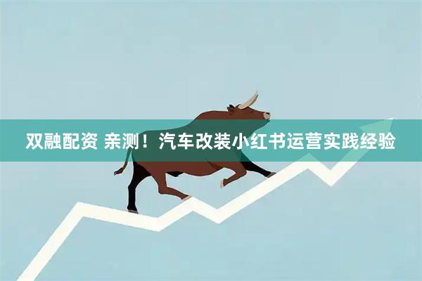 双融配资 亲测！汽车改装小红书运营实践经验