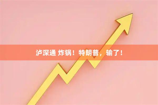 泸深通 炸锅！特朗普，输了！