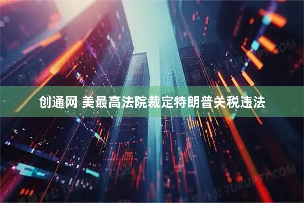 创通网 美最高法院裁定特朗普关税违法