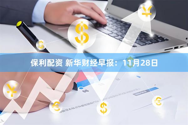 保利配资 新华财经早报：11月28日