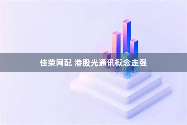 佳荣网配 港股光通讯概念走强