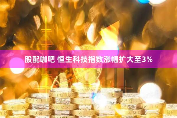 股配咖吧 恒生科技指数涨幅扩大至3%