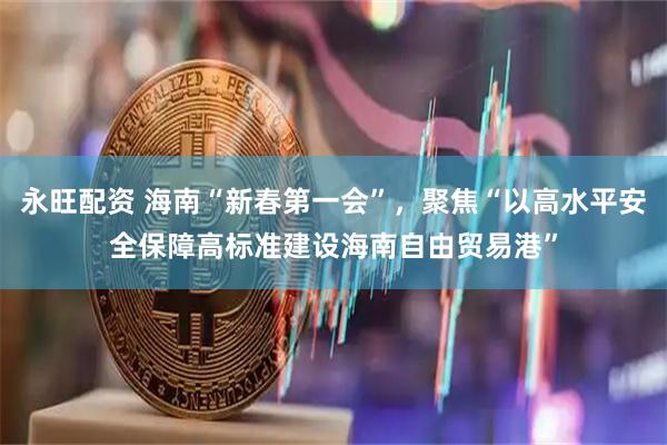 永旺配资 海南“新春第一会”，聚焦“以高水平安全保障高标准建设海南自由贸易港”