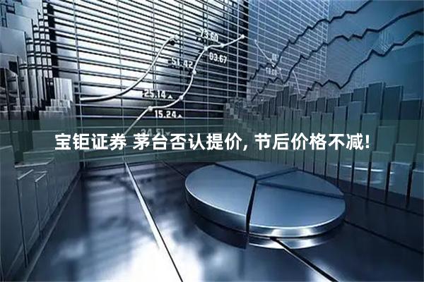 宝钜证券 茅台否认提价, 节后价格不减!