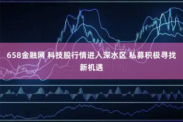 658金融网 科技股行情进入深水区 私募积极寻找新机遇