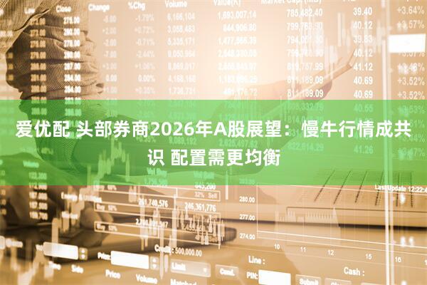 爱优配 头部券商2026年A股展望：慢牛行情成共识 配置需更均衡