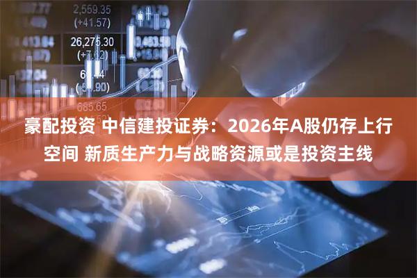 豪配投资 中信建投证券：2026年A股仍存上行空间 新质生产力与战略资源或是投资主线