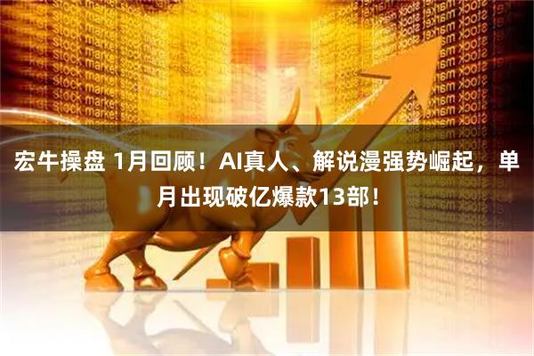 宏牛操盘 1月回顾！AI真人、解说漫强势崛起，单月出现破亿爆款13部！