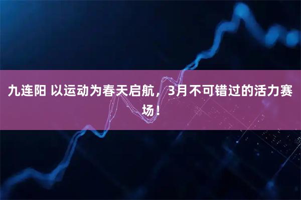 九连阳 以运动为春天启航，3月不可错过的活力赛场！