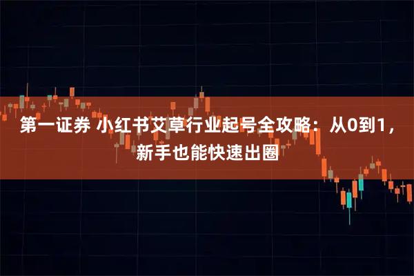 第一证券 小红书艾草行业起号全攻略：从0到1，新手也能快速出圈