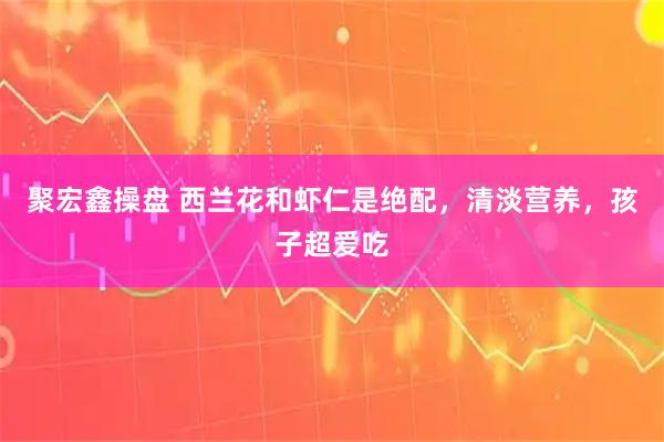 聚宏鑫操盘 西兰花和虾仁是绝配，清淡营养，孩子超爱吃