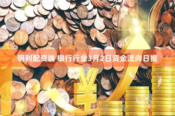 明利配资端 银行行业3月2日资金流向日报