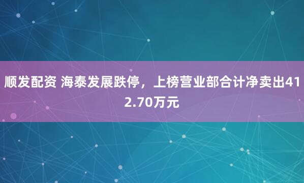 顺发配资 海泰发展跌停，上榜营业部合计净卖出412.70万元