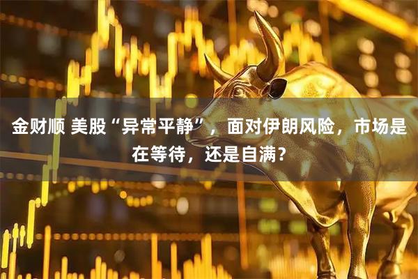 金财顺 美股“异常平静”，面对伊朗风险，市场是在等待，还是自满？