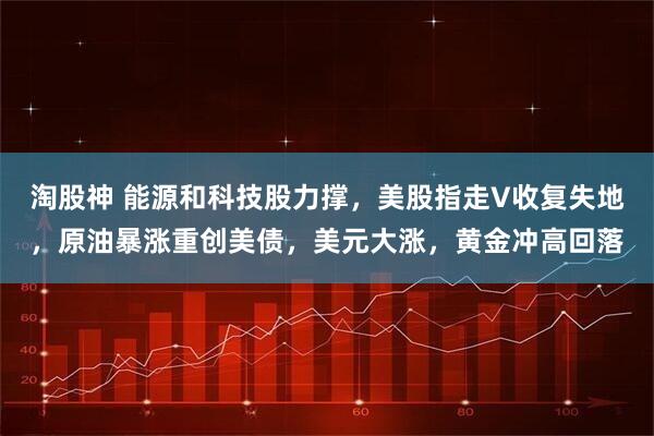 淘股神 能源和科技股力撑，美股指走V收复失地，原油暴涨重创美债，美元大涨，黄金冲高回落