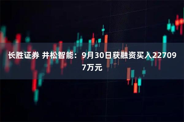长胜证券 井松智能：9月30日获融资买入227097万元