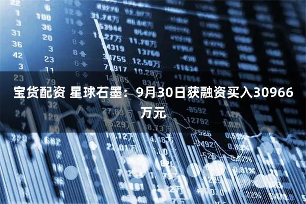 宝货配资 星球石墨：9月30日获融资买入30966万元