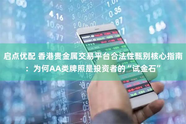 启点优配 香港贵金属交易平台合法性甄别核心指南：为何AA类牌照是投资者的“试金石”